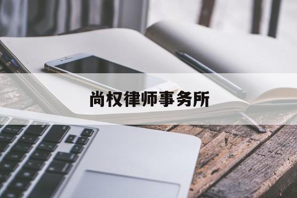 尚权律师事务所(尚权律师事务所收费怎么这么贵)