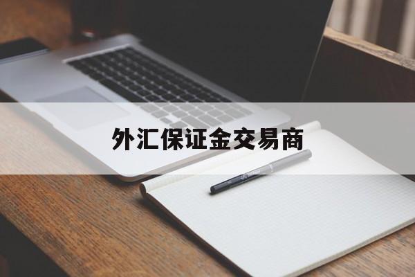 外汇保证金交易商(外汇保证金交易是否合法文件)