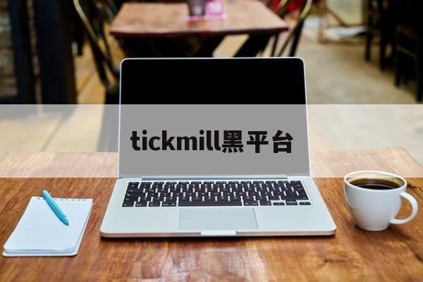 tickmill黑平台(tickmill哪个账户划算)