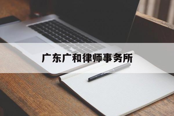 广东广和律师事务所(广东广和律师事务所律师名单)