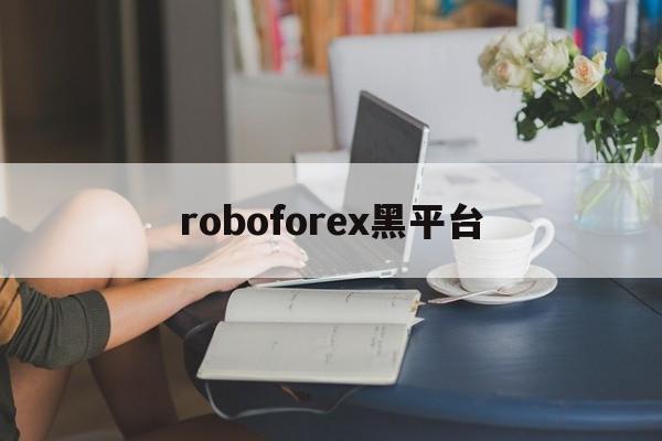 roboforex黑平台(roboforex平台 怎么样)